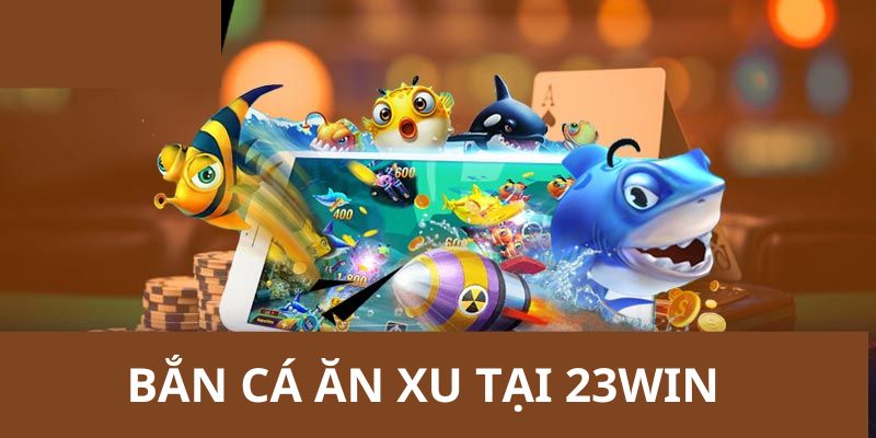 BẮN CÁ ĂN XU TẠI 23WIN